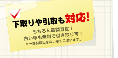 下取りや引取も対応！もちろん高額査定！古い車も無料で引き取り可！※一部引取出来ない車もございます。