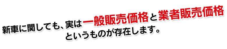 新車に関しても、実は一般販売価格と業者販売価格というものが存在します。