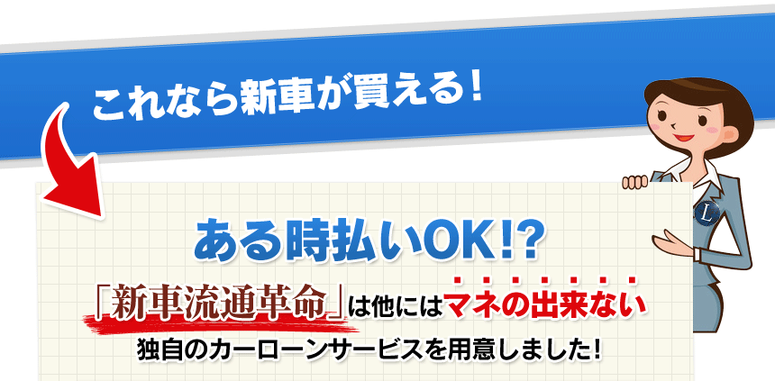 これなら新車が買える！さらにある時払いOK!?「新車流通革命」は他にはマネの出来ない独自のカーローンサービスを用意しました!