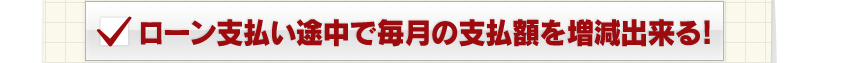 ローン支払い途中で毎月の支払額を増減出来る！