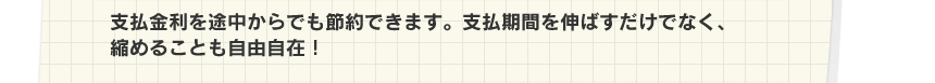 支払金利を途中からでも節約できます。支払期間を伸ばすだけでなく、縮めることも自由自在！