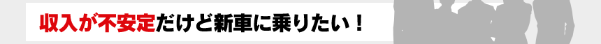 収入が不安定だけど新車に乗りたい！