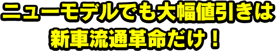 ニューモデルでも大幅値引きは新車流通革命だけ！