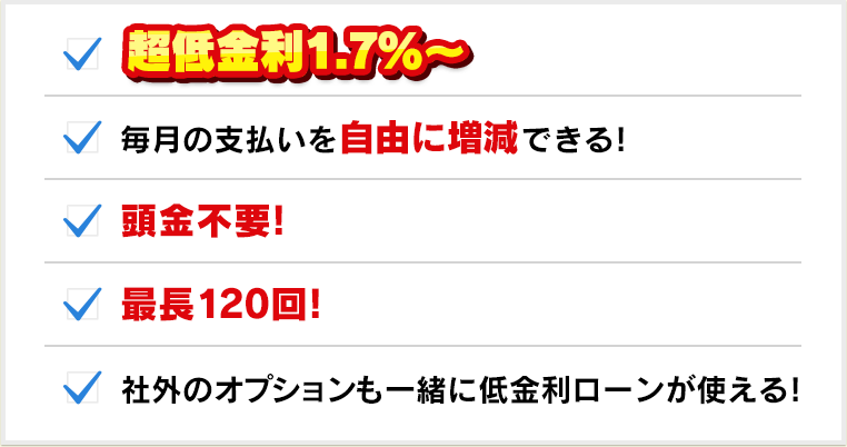 超低金利1.7％～、毎月の支払いを自由に増減できる！、頭金不要！、最長120回！、社外のオプションも一緒に低金利ローンが使える