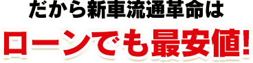 だから新車流通革命はローンでも最安値!