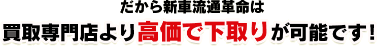 だから新車流通革命は買取専門店よりも高価で下取りが可能です!