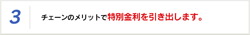 チェーンのメリットで特別金利を引き出します。