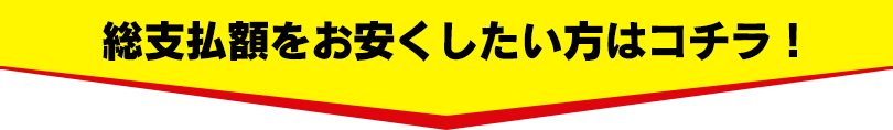総支払額をお安くしたい方はコチラ！