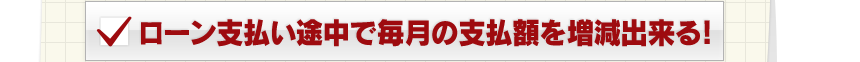 ローン支払い途中で毎月の支払額を増減出来る！