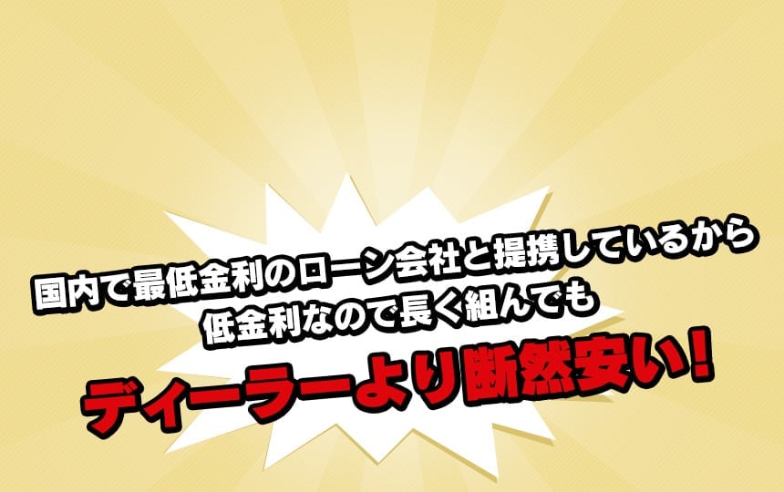 国内で最低金利のローン会社と提携しているから低金利なので長く組んでもディーラーより断然安い！ 