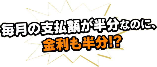 毎月の支払額が半分なのに、金利も半分!?