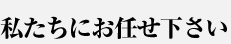 私たちにお任せ下さい