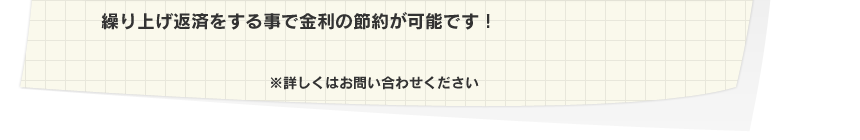 いつでも、何度でも繰り上げ返済可能！繰り上げ返済をする事で金利の節約が可能です！
