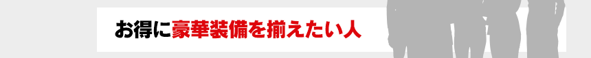 お得に豪華装備を揃えたい人