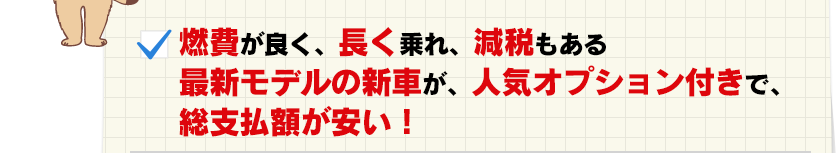 燃費が良く、長く乗れ、減税もある最新モデルの新車が人気オプション付きで総支払額が安い！