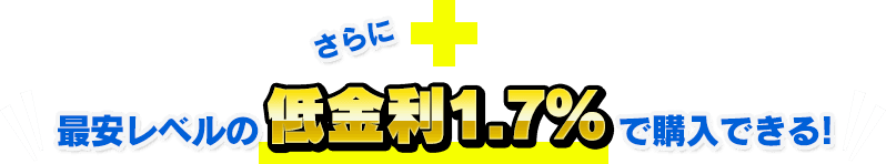さらに最安レベルの低金利1.7％で購入できる！