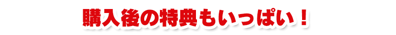 購入後の特典もいっぱい！