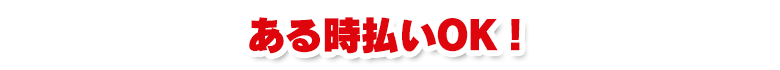 ある時払いOK！