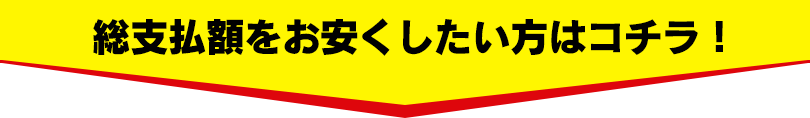 総支払額をお安くしたい方はコチラ！